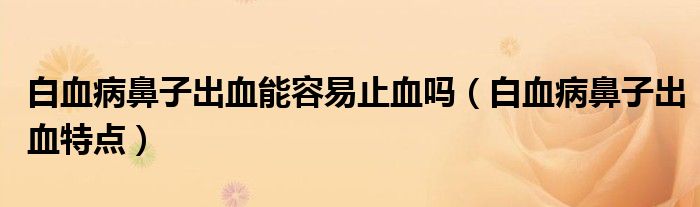 白血病鼻子出血能容易止血嗎（白血病鼻子出血特點(diǎn)）