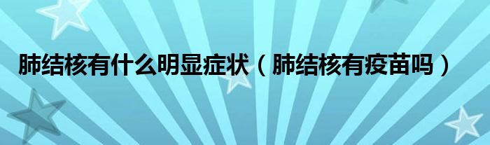 肺結(jié)核有什么明顯癥狀（肺結(jié)核有疫苗嗎）