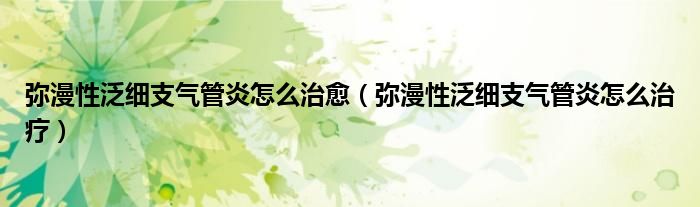 彌漫性泛細(xì)支氣管炎怎么治愈（彌漫性泛細(xì)支氣管炎怎么治療）