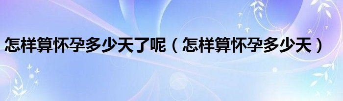 怎樣算懷孕多少天了呢（怎樣算懷孕多少天）