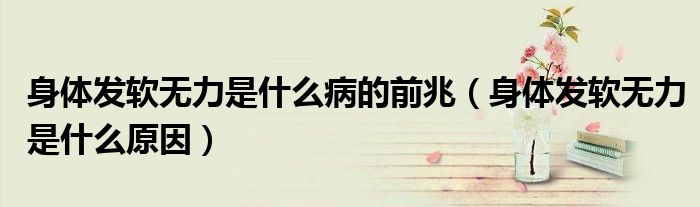 身體發(fā)軟無力是什么病的前兆（身體發(fā)軟無力是什么原因）