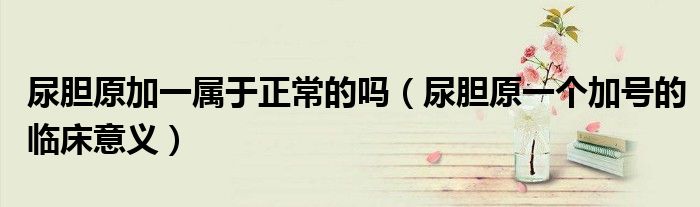 尿膽原加一屬于正常的嗎（尿膽原一個加號的臨床意義）