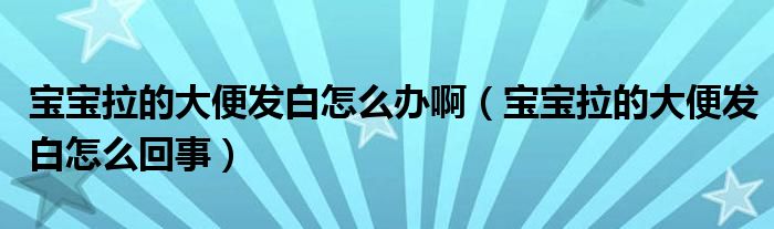 寶寶拉的大便發(fā)白怎么辦?。▽殞毨拇蟊惆l(fā)白怎么回事）