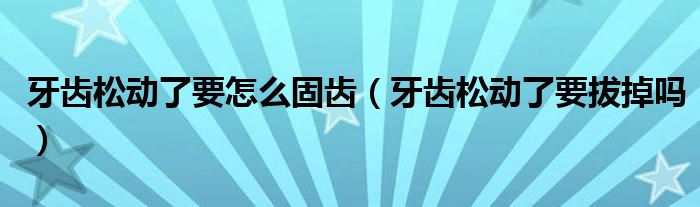 牙齒松動了要怎么固齒(牙齒松動了要拔掉嗎)