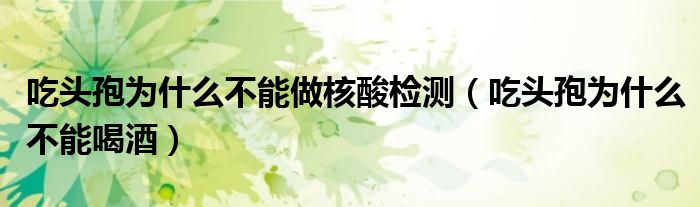 吃頭孢為什么不能做核酸檢測（吃頭孢為什么不能喝酒）