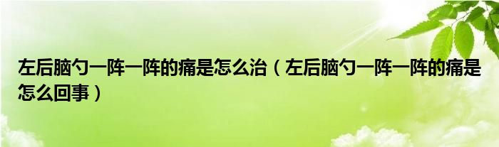 左后腦勺一陣一陣的痛是怎么治（左后腦勺一陣一陣的痛是怎么回事）
