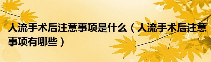 人流手術(shù)后注意事項是什么（人流手術(shù)后注意事項有哪些）
