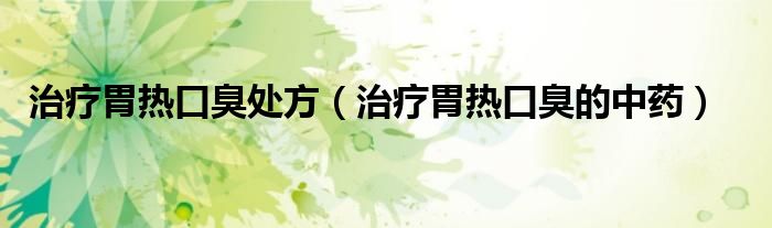 治療胃熱口臭處方（治療胃熱口臭的中藥）