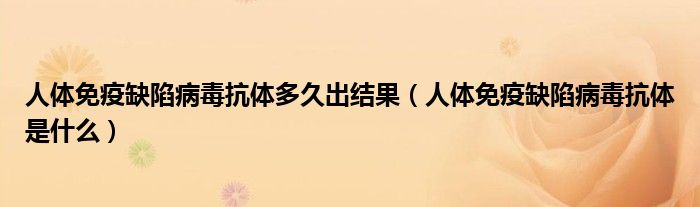 人體免疫缺陷病毒抗體多久出結(jié)果（人體免疫缺陷病毒抗體是什么）