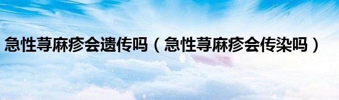 急性蕁麻疹會遺傳嗎（急性蕁麻疹會傳染嗎）