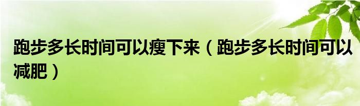 跑步多長(zhǎng)時(shí)間可以瘦下來（跑步多長(zhǎng)時(shí)間可以減肥）