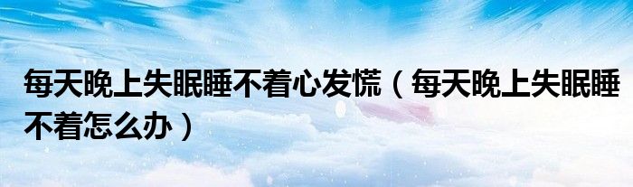 每天晚上失眠睡不著心發(fā)慌（每天晚上失眠睡不著怎么辦）