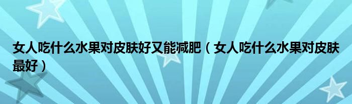 女人吃什么水果對皮膚好又能減肥（女人吃什么水果對皮膚最好）