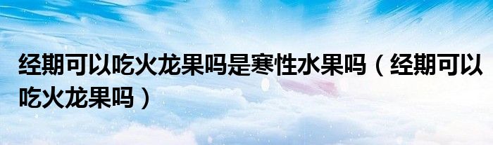 經(jīng)期可以吃火龍果嗎是寒性水果嗎（經(jīng)期可以吃火龍果嗎）