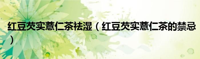 紅豆芡實(shí)薏仁茶祛濕（紅豆芡實(shí)薏仁茶的禁忌）
