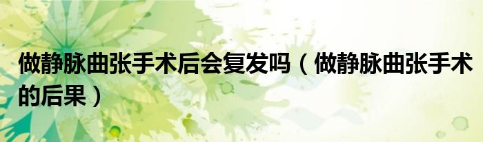 做靜脈曲張手術后會復發(fā)嗎（做靜脈曲張手術的后果）