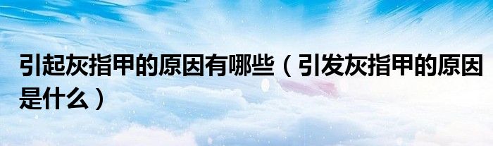 引起灰指甲的原因有哪些（引發(fā)灰指甲的原因是什么）