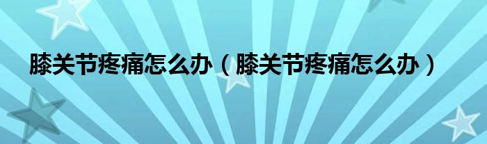 膝關(guān)節(jié)疼痛怎么辦（膝關(guān)節(jié)疼痛怎么辦）