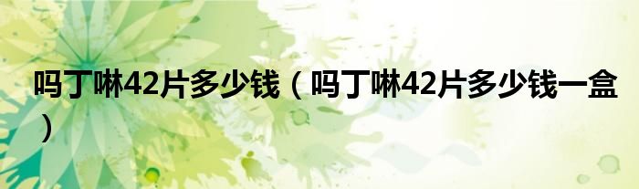 嗎丁啉42片多少錢(qián)（嗎丁啉42片多少錢(qián)一盒）