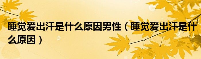 睡覺(jué)愛(ài)出汗是什么原因男性（睡覺(jué)愛(ài)出汗是什么原因）