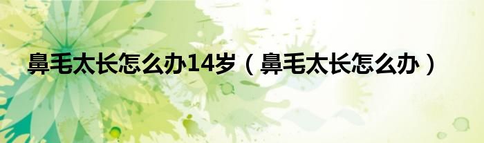 鼻毛太長(zhǎng)怎么辦14歲（鼻毛太長(zhǎng)怎么辦）