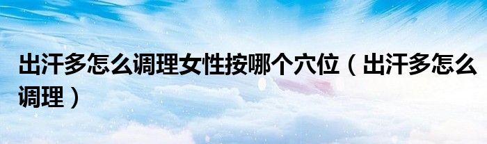 出汗多怎么調(diào)理女性按哪個穴位（出汗多怎么調(diào)理）
