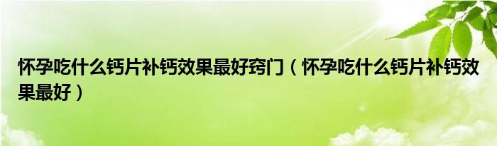 懷孕吃什么鈣片補鈣效果最好竅門（懷孕吃什么鈣片補鈣效果最好）