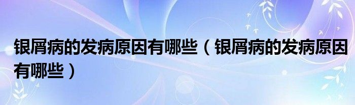 銀屑病的發(fā)病原因有哪些（銀屑病的發(fā)病原因有哪些）