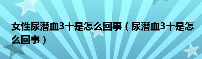 女性尿潛血3十是怎么回事（尿潛血3十是怎么回事）