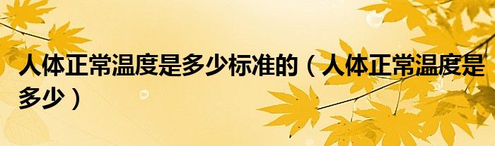 人體正常溫度是多少標(biāo)準(zhǔn)的（人體正常溫度是多少）