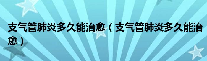 支氣管肺炎多久能治愈（支氣管肺炎多久能治愈）