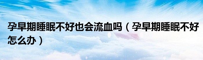 孕早期睡眠不好也會(huì)流血嗎（孕早期睡眠不好怎么辦）