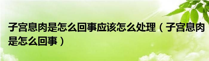 子宮息肉是怎么回事應(yīng)該怎么處理（子宮息肉是怎么回事）