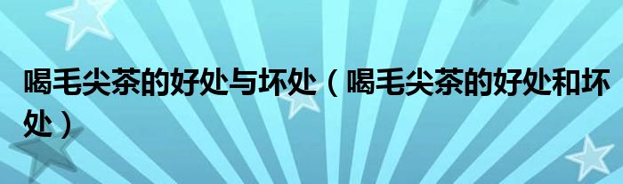 喝毛尖茶的好處與壞處（喝毛尖茶的好處和壞處）