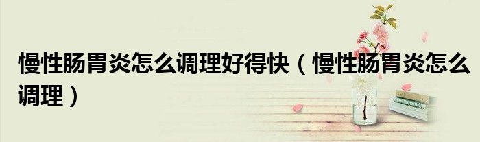 慢性腸胃炎怎么調(diào)理好得快（慢性腸胃炎怎么調(diào)理）