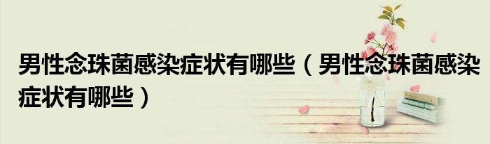 男性念珠菌感染癥狀有哪些（男性念珠菌感染癥狀有哪些）