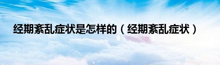 經(jīng)期紊亂癥狀是怎樣的（經(jīng)期紊亂癥狀）