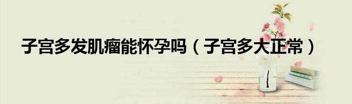 子宮多發(fā)肌瘤能懷孕嗎（子宮多大正常）