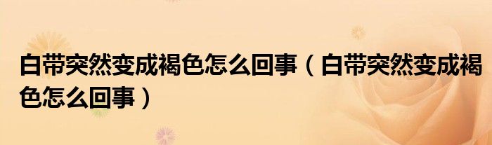白帶突然變成褐色怎么回事（白帶突然變成褐色怎么回事）