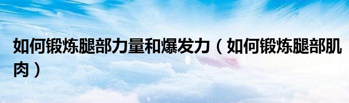 如何鍛煉腿部力量和爆發(fā)力（如何鍛煉腿部肌肉）
