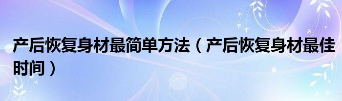 產(chǎn)后恢復身材最簡單方法（產(chǎn)后恢復身材最佳時間）