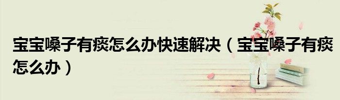 寶寶嗓子有痰怎么辦快速解決（寶寶嗓子有痰怎么辦）