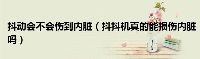 抖動(dòng)會(huì)不會(huì)傷到內(nèi)臟（抖抖機(jī)真的能損傷內(nèi)臟嗎）
