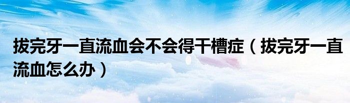 拔完牙一直流血會不會得干槽癥（拔完牙一直流血怎么辦）