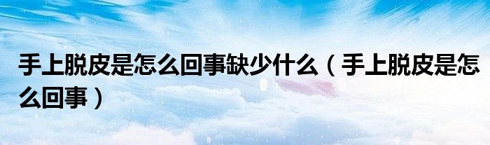 手上脫皮是怎么回事缺少什么（手上脫皮是怎么回事）