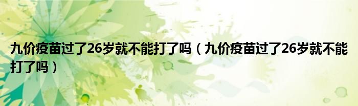 九價疫苗過了26歲就不能打了嗎（九價疫苗過了26歲就不能打了嗎）