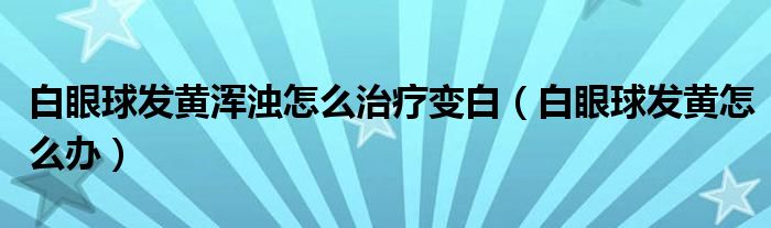 白眼球發(fā)黃渾濁怎么治療變白（白眼球發(fā)黃怎么辦）