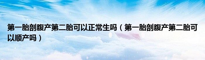 第一胎剖腹產(chǎn)第二胎可以正常生嗎（第一胎剖腹產(chǎn)第二胎可以順產(chǎn)嗎）