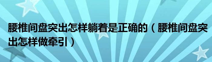 腰椎間盤突出怎樣躺著是正確的(腰椎間盤突出怎樣做牽引)