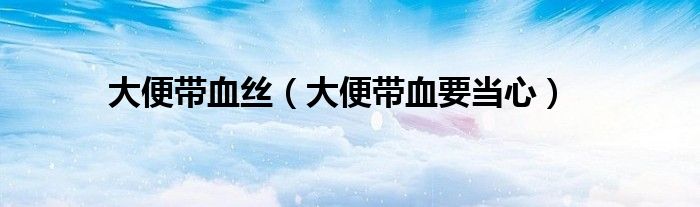 大便帶血絲（大便帶血要當(dāng)心）